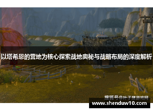 以塔希恩的营地为核心探索战地奥秘与战略布局的深度解析